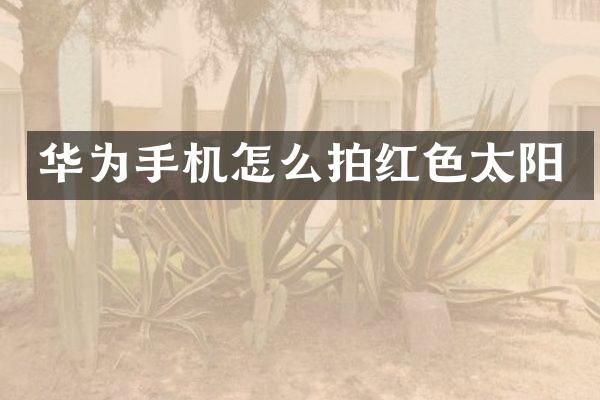 华为手机怎么拍红色太阳