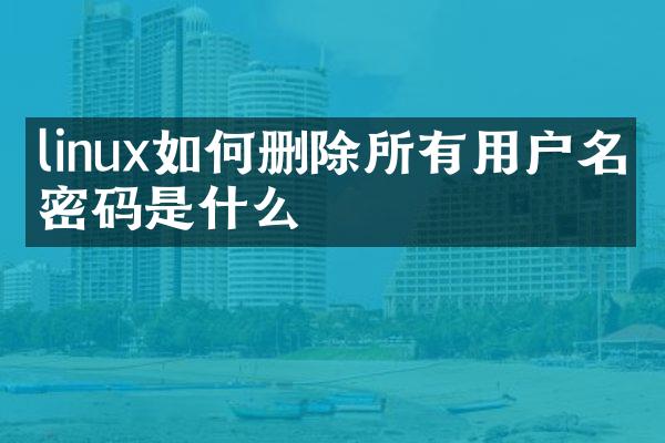 linux如何删除所有用户名和密码是什么
