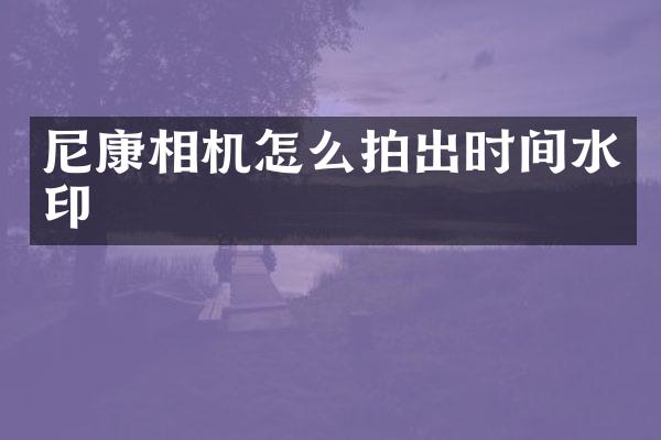尼康相机怎么拍出时间水印
