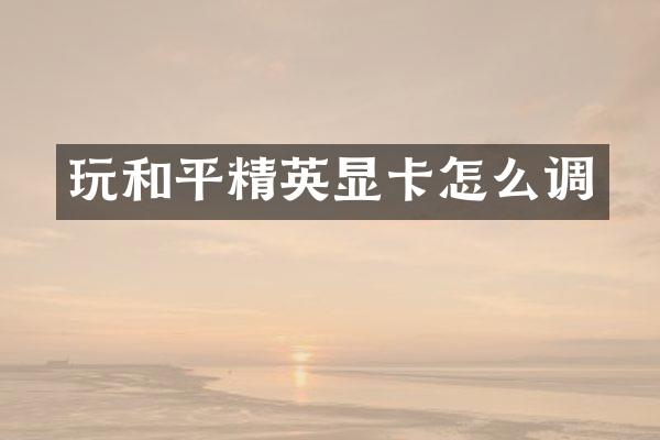 玩和平精英显卡怎么调