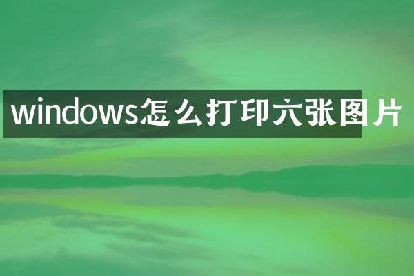 windows怎么打印六张图片