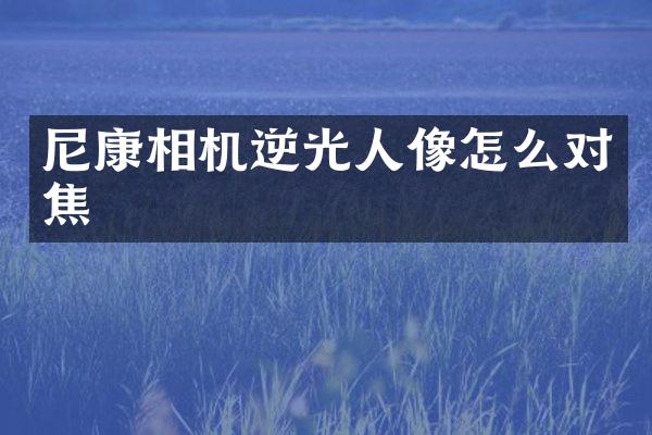 尼康相机逆光人像怎么对焦
