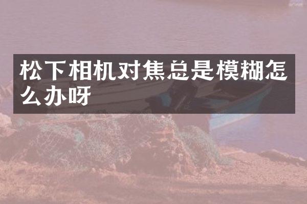 相机对焦总是模糊怎么办呀