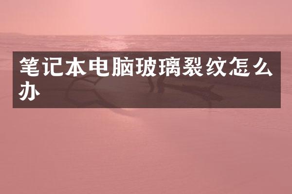 笔记本电脑玻璃裂纹怎么办