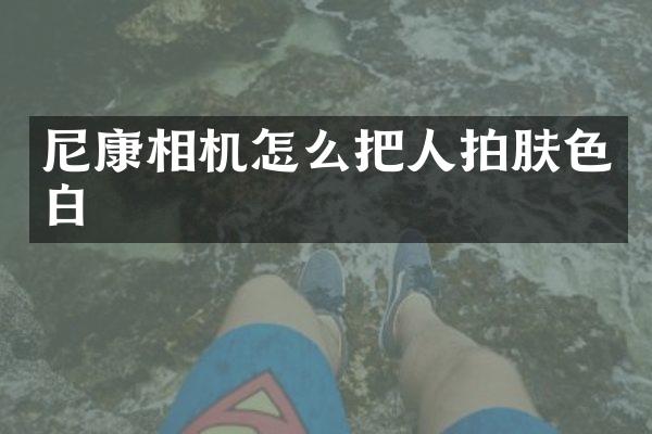 尼康相机怎么把人拍肤色白