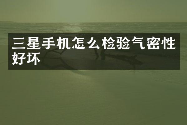 三星手机怎么检验气密性好坏