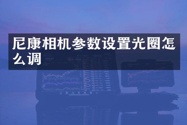 尼康相机参数设置光圈怎么调