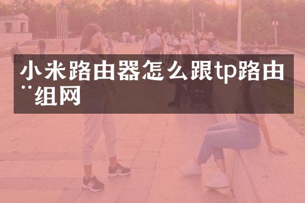 小米路由器怎么跟tp路由器组网