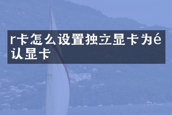 r卡怎么设置独立显卡为默认显卡