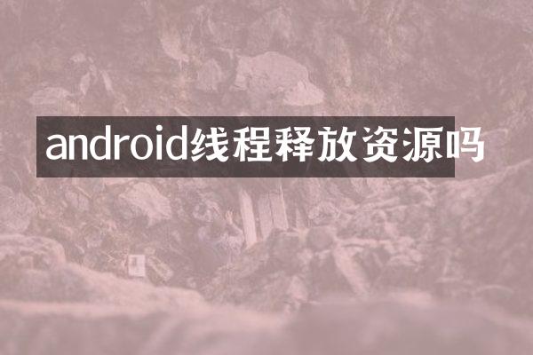 android线程释放资源吗