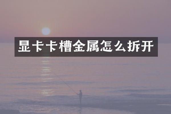 显卡卡槽金属怎么拆开