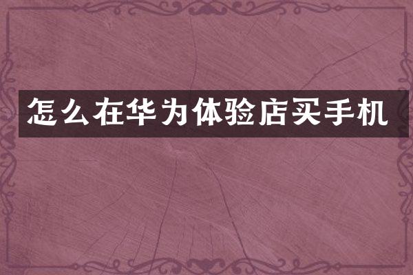 怎么在华为体验店买手机