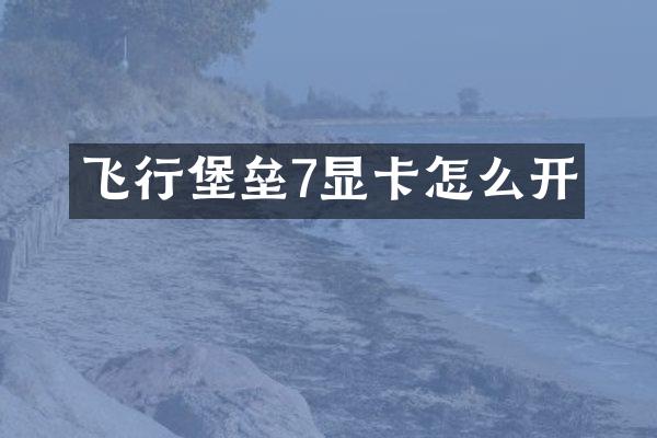 飞行堡垒7显卡怎么开