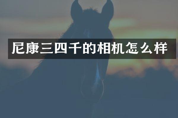 尼康三四千的相机怎么样