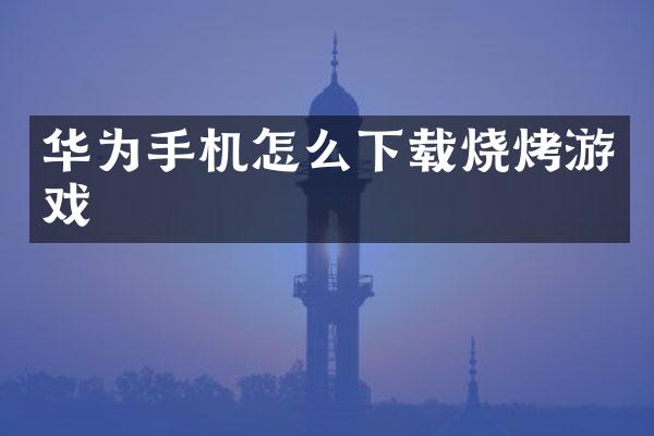 华为手机怎么下载烧烤游戏