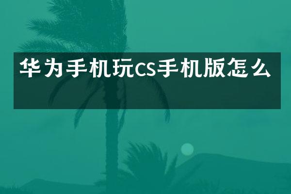 华为手机玩cs手机版怎么下
