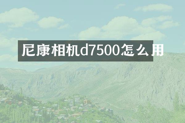 尼康相机d7500怎么用