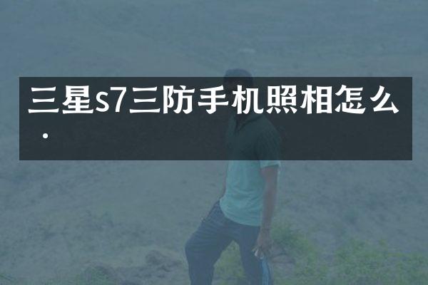 三星s7三防手机照相怎么样