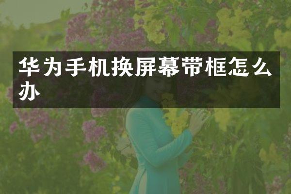 华为手机换屏幕带框怎么办