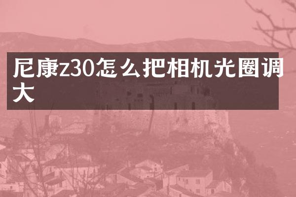 尼康z30怎么把相机光圈调大