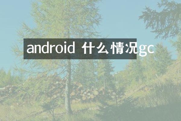 android 什么情况gc