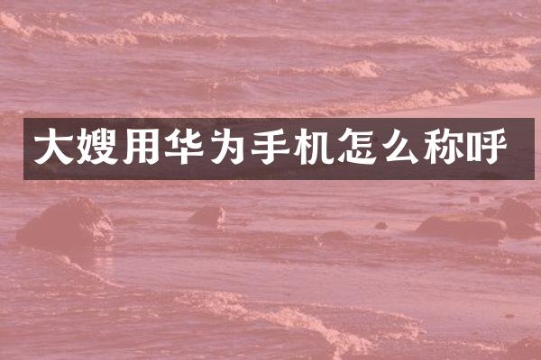 大嫂用华为手机怎么称呼