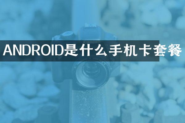 ANDROID是什么手机卡套餐