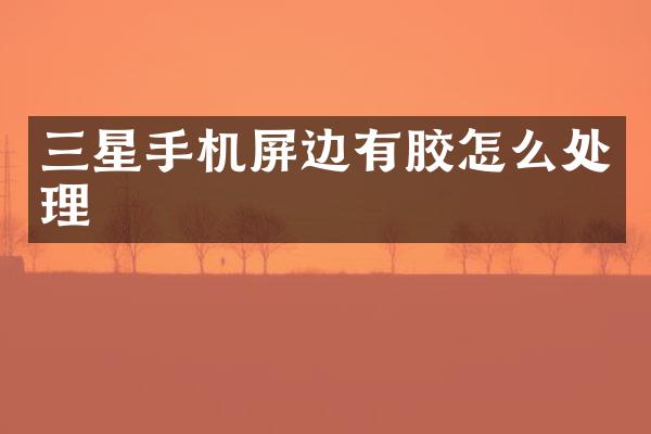 三星手机屏边有胶怎么处理