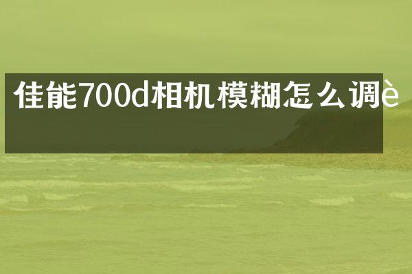 佳能700d相机模糊怎么调节