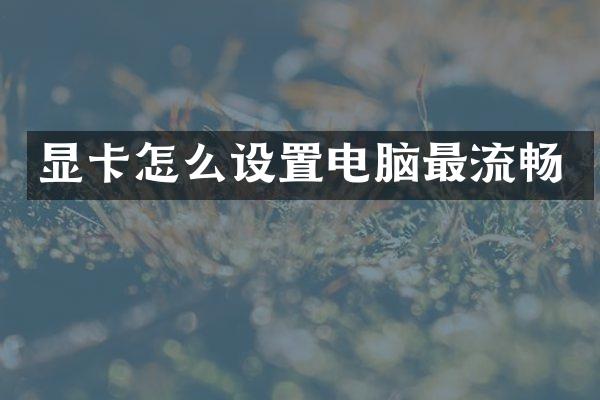 显卡怎么设置电脑最流畅