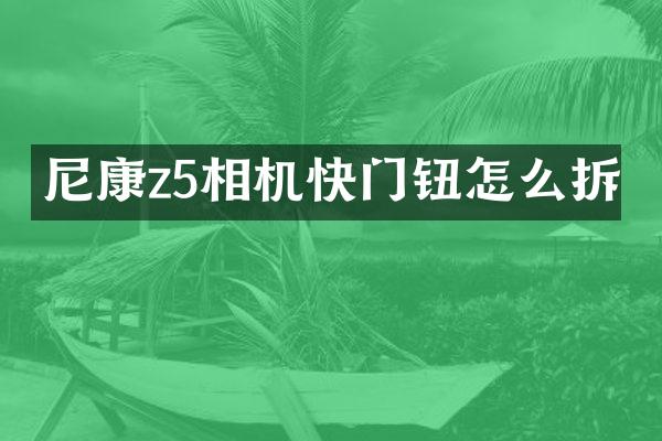 尼康z5相机快门钮怎么拆