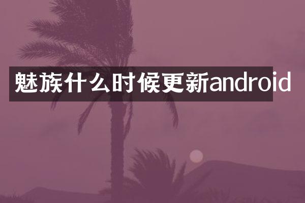 魅族什么时候更新android