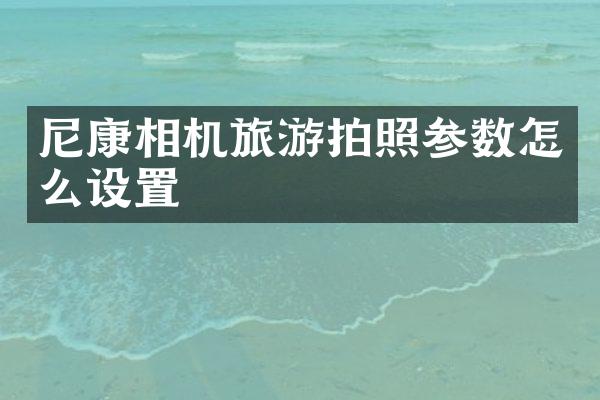 尼康相机旅游拍照参数怎么设置