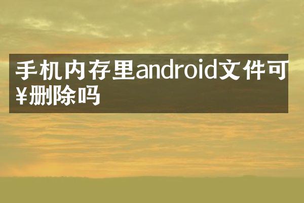 手机内存里android文件可以删除吗