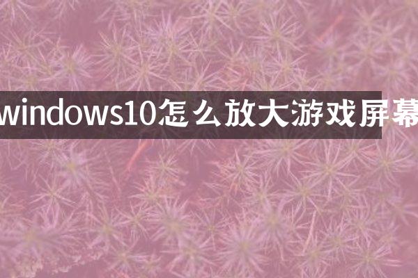 windows10怎么放大游戏屏幕