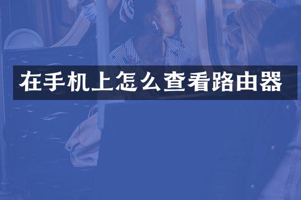 在手机上怎么查看路由器