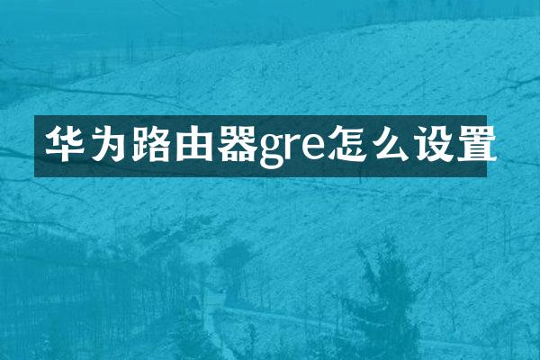 华为路由器gre怎么设置