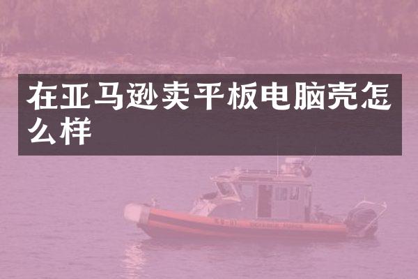在亚马逊卖平板电脑壳怎么样