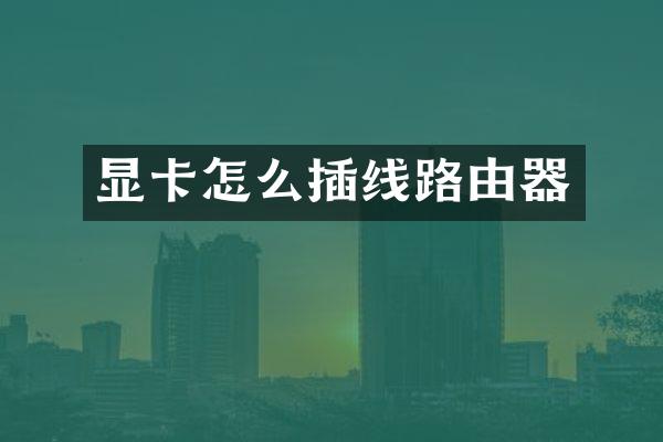 显卡怎么插线路由器