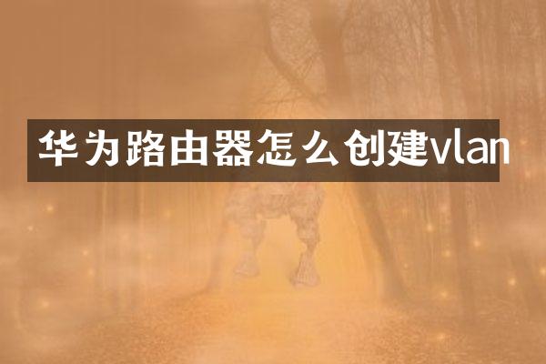 华为路由器怎么创建vlan