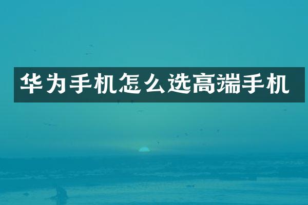 华为手机怎么选高端手机