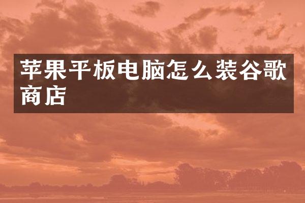 苹果平板电脑怎么装谷歌商店
