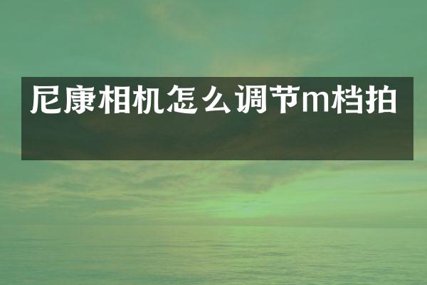 尼康相机怎么调节m档拍摄