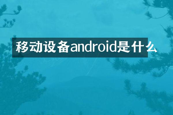 移动设备android是什么