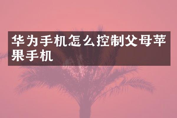 华为手机怎么控制父母苹果手机