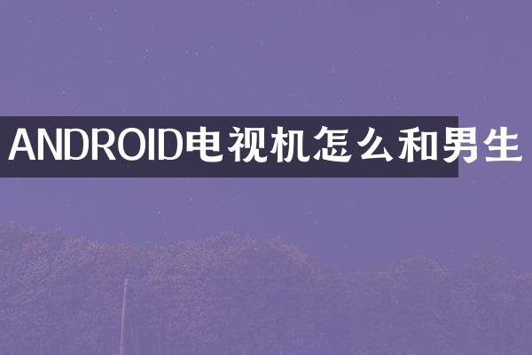 ANDROID电视机怎么和男生