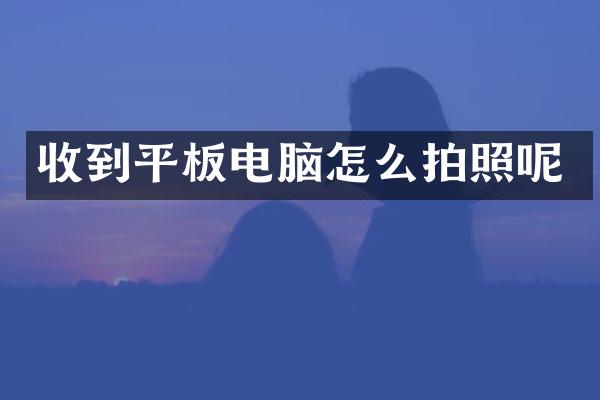 收到平板电脑怎么拍照呢