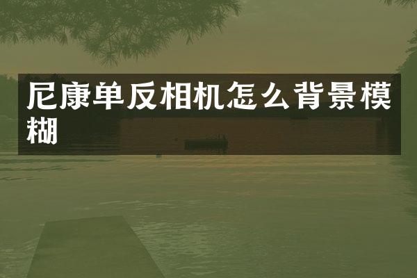 尼康单反相机怎么背景模糊