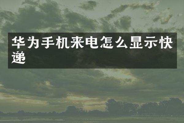 华为手机来电怎么显示快递