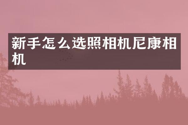 新手怎么选照相机尼康相机